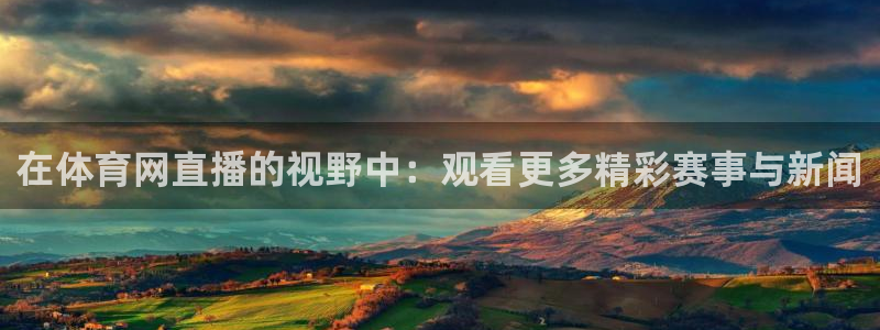 在体育网直播的视野中：观看更多精彩赛事与新闻