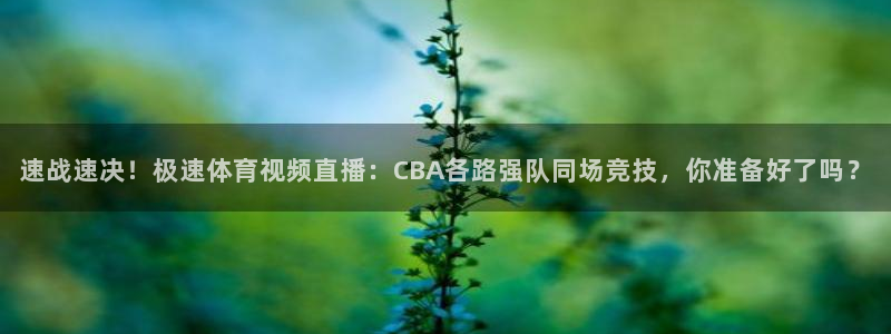 速战速决！极速体育视频直播：CBA各路强队同场竞技，你准备好了吗？
